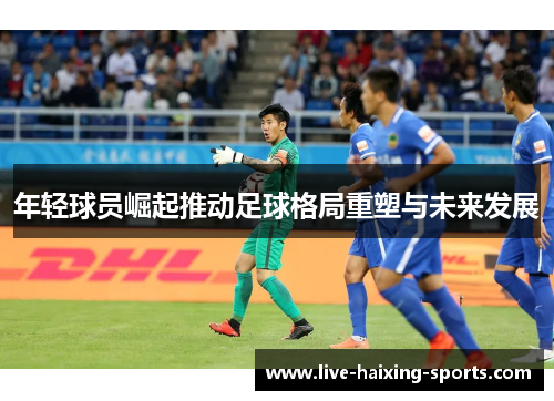 年轻球员崛起推动足球格局重塑与未来发展 年轻球员崛起推动足球格局重塑与未来发展