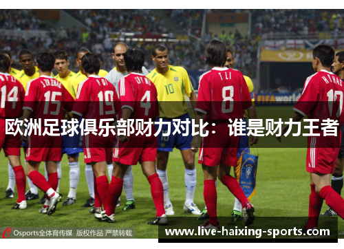 欧洲足球俱乐部财力对比:谁是财力王者 欧洲足球俱乐部财力对比:谁是财力王者
