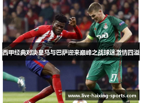 西甲经典对决皇马与巴萨迎来巅峰之战球迷激情四溢 西甲经典对决皇马与巴萨迎来巅峰之战球迷激情四溢