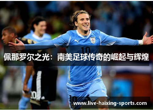 佩那罗尔之光:南美足球传奇的崛起与辉煌 佩那罗尔之光:南美足球传奇的崛起与辉煌