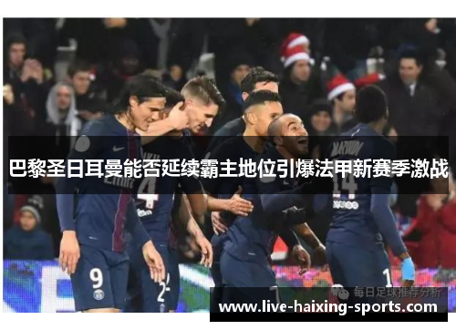 巴黎圣日耳曼能否延续霸主地位引爆法甲新赛季激战 巴黎圣日耳曼能否延续霸主地位引爆法甲新赛季激战