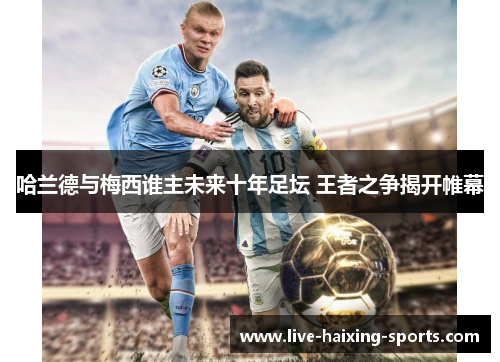 哈兰德与梅西谁主未来十年足坛 王者之争揭开帷幕 哈兰德与梅西谁主未来十年足坛 王者之争揭开帷幕