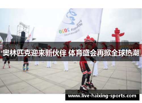 奥林匹克迎来新伙伴 体育盛会再掀全球热潮 奥林匹克迎来新伙伴 体育盛会再掀全球热潮