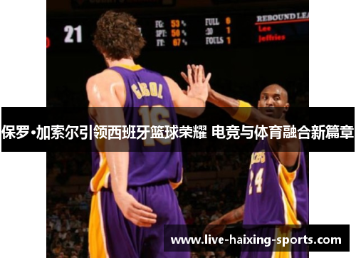 保罗·加索尔引领西班牙篮球荣耀 电竞与体育融合新篇章