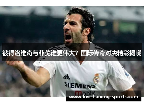 彼得洛维奇与菲戈谁更伟大？国际传奇对决精彩揭晓