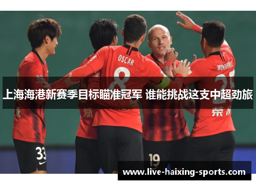上海海港新赛季目标瞄准冠军 谁能挑战这支中超劲旅 上海海港新赛季目标瞄准冠军 谁能挑战这支中超劲旅