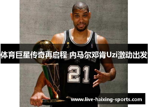 体育巨星传奇再启程 内马尔邓肯Uzi激动出发 体育巨星传奇再启程 内马尔邓肯Uzi激动出发