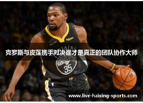 克罗斯与皮蓬携手对决谁才是真正的团队协作大师 克罗斯与皮蓬携手对决谁才是真正的团队协作大师